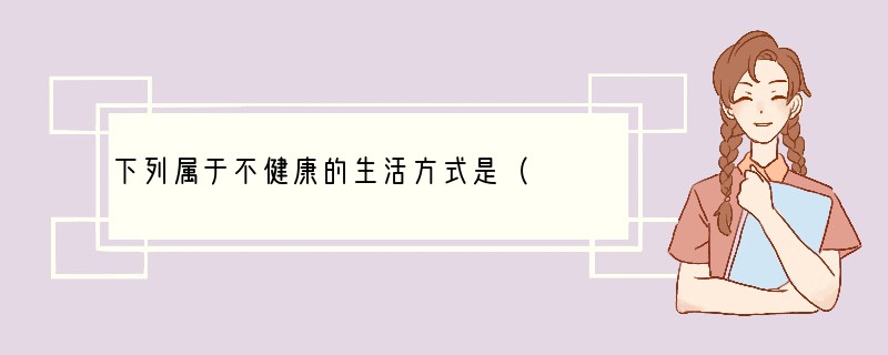 下列属于不健康的生活方式是（　　）A．青少年宜早睡早起，保证充足睡眠B．少量吸食海洛